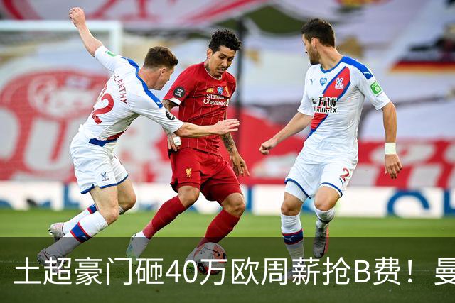 土超豪门砸40万欧周薪抢B费！曼联续约陷僵局，红魔队长何去何从？